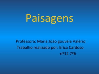Paisagens
Professora: Maria João gouveia Valério
Trabalho realizado por: Erica Cardoso
nº12 7º6
 