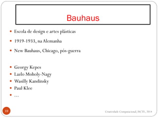  Escola de design e artes plásticas
 1919-1933, naAlemanha
 New Bauhaus, Chicago, pós-guerra
 Georgy Kepes
 Lazlo Moholy-Nagy
 Wasilly Kandinsky
 Paul Klee
 ...
19
Bauhaus
Criatividade Computacional, ISCTE, 2014
 
