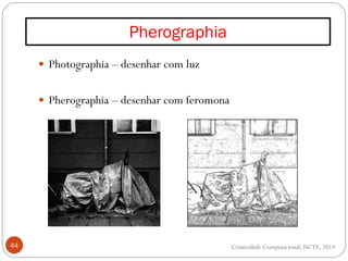 Pherographia
44
 Photographia – desenhar com luz
 Pherographia – desenhar com feromona
Criatividade Computacional, ISCTE, 2014
 