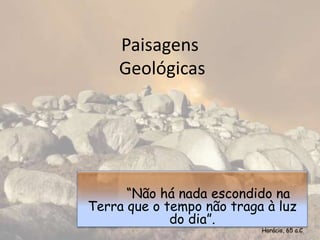 Paisagens
Geológicas
“Não há nada escondido na
Terra que o tempo não traga à luz
do dia”.
Horácio, 65 a.C.
 