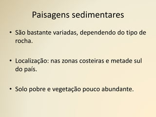 Paisagens sedimentares
• São bastante variadas, dependendo do tipo de
rocha.
• Localização: nas zonas costeiras e metade sul
do país.
• Solo pobre e vegetação pouco abundante.
 