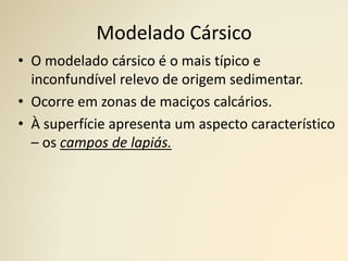 Modelado Cársico
• O modelado cársico é o mais típico e
inconfundível relevo de origem sedimentar.
• Ocorre em zonas de maciços calcários.
• À superfície apresenta um aspecto característico
– os campos de lapiás.
 
