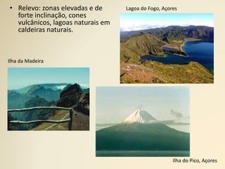 • Relevo: zonas elevadas e de
forte inclinação, cones
vulcânicos, lagoas naturais em
caldeiras naturais.
Lagoa do Fogo, Açores
Ilha da Madeira
Ilha do Pico, Açores
 