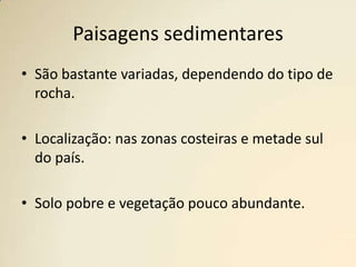Paisagens sedimentaresSão bastante variadas, dependendo do tipo de rocha.Localização: nas zonas costeiras e metade sul do país.Solo pobre e vegetação pouco abundante.