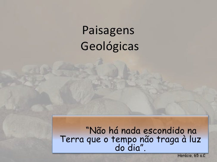 PaisagensGeológicas<br />	“Não há nada escondido na Terra que o tempo não traga à luz do dia”.<br />Horácio, 65 a.C.<br />