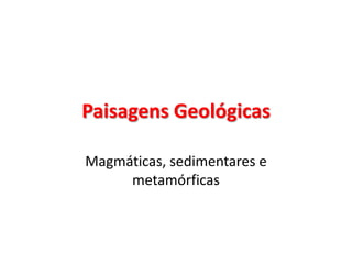 Paisagens Geológicas Magmáticas, sedimentares e metamórficas 