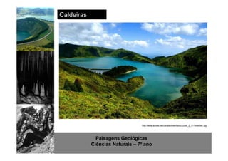 http://www.sott.net/image/image/872/crystal-cave-1.jpg 
Paisagens Geológicas 
Ciências Naturais – 7º ano 
Caldeiras 
http://www.acores.net/canalacores/fotos/22069_2_1179586941.jpg 
 