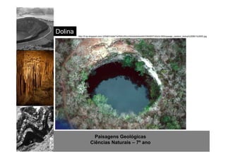 Paisagens Geológicas 
Ciências Naturais – 7º ano 
Dolina 
http://3.bp.blogspot.com/-2ZN6lYrto64/TePMXJI5QJI/AAAAAAAAAKI/ONrtW0TxSoI/s1600/paisaje_carstico_dolina%255B1%255D.jpg 
 