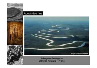 Águas dos rios 
Paisagens Geológicas 
Ciências Naturais – 7º ano 
 