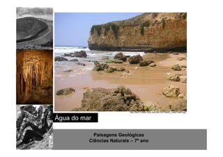 http://farm1.static.flickr.com/56/190706400_3ceef15a63.jpg 
http://www.sott.net/image/image/872/crystal-cave-1.jpg 
Água do mar 
Paisagens Geológicas 
Ciências Naturais – 7º ano 
 