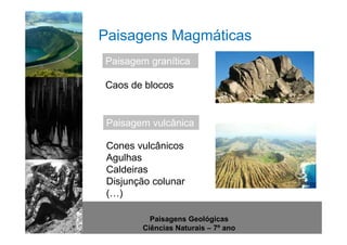 Paisagens Magmáticas 
http://www.sott.net/image/image/872/crystal-cave-1.jpg 
Paisagem granítica 
Caos de blocos 
Paisagem vulcânica 
Cones vulcânicos 
Agulhas 
Caldeiras 
Disjunção colunar 
(…) 
Paisagens Geológicas 
Ciências Naturais – 7º ano 
 