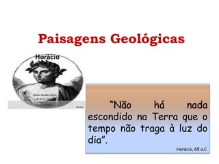 Paisagens Geológicas
“Não há nada
escondido na Terra que o
tempo não traga à luz do
dia”.
Horácio, 65 a.C.
 