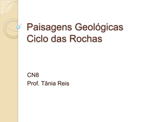 Paisagens GeológicasCiclo das Rochas CN8 		 Prof. Tânia Reis 