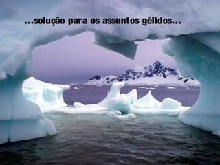 …solução para os assuntos gélidos…
 