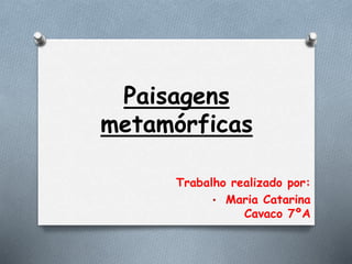 Paisagens
metamórficas
Trabalho realizado por:
• Maria Catarina
Cavaco 7ºA
 