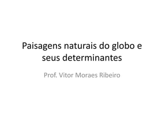 Paisagens naturais do globo e
     seus determinantes
     Prof. Vitor Moraes Ribeiro
 