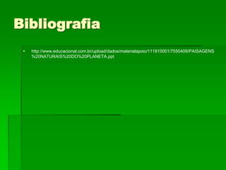 Bibliografia
 http://www.educacional.com.br/upload/dados/materialapoio/111810001/7550409/PAISAGENS
%20NATURAIS%20DO%20PLANETA.ppt
 