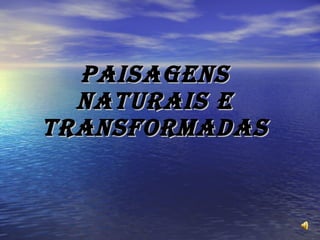 PAISAGENS NATURAIS E TRANSFORMADAS 