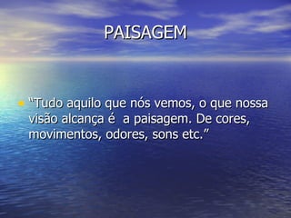 PAISAGEM “Tudo aquilo que nós vemos, o que nossa visão alcança é  a paisagem. De cores, movimentos, odores, sons etc.” 