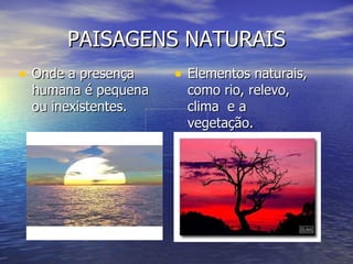 PAISAGENS NATURAIS Onde a presença humana é pequena ou inexistentes. Elementos naturais, como rio, relevo, clima  e a  vegetação. 