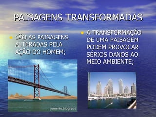 PAISAGENS TRANSFORMADAS SÃO AS PAISAGENS ALTERADAS PELA AÇÃO DO HOMEM;  A TRANSFORMAÇÃO DE UMA PAISAGEM PODEM PROVOCAR SÉRIOS DANOS AO MEIO AMBIENTE; 