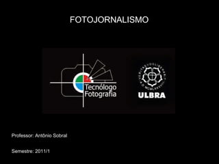 FOTOJORNALISMO Professor: Antônio Sobral Semestre: 2011/1 
