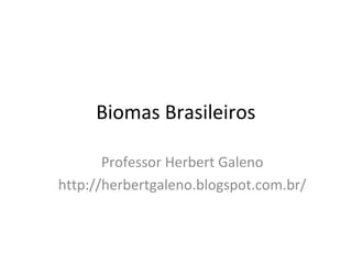 Biomas Brasileiros
Professor Herbert Galeno
http://herbertgaleno.blogspot.com.br/

 