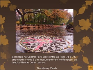 localizado na Central Park West entre as Ruas 71 e 74,
Strawberry Fields é um monumento em homenagem ao
falecido Beatle, John Lennon.

                    Strawberry Fields
 