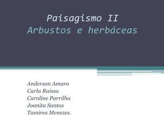 Paisagismo II
Arbustos e herbáceas




Anderson Amaro
Carla Raissa
Caroline Parrilha
Joanita Santos
Tamires Menezes.
 