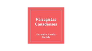 Paisagistas
Canadenses
Alexandra, Camila,
Daniely
 