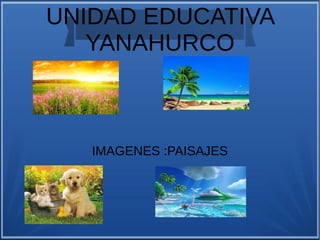UNIDAD EDUCATIVA
YANAHURCO
IMAGENES :PAISAJES
 