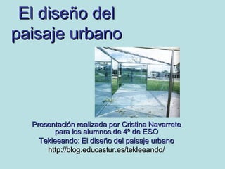 El diseño del paisaje urbano Presentación realizada por Cristina Navarrete para los alumnos de 4º de ESO Tekleeando: El diseño del paisaje urbano http://blog.educastur.es/tekleeando/ 