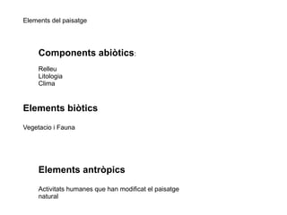 Elements del paisatge 
Components abiòtics: 
Relleu 
Litologia 
Clima 
Elements biòtics 
Vegetacio i Fauna 
Elements antròpics 
Activitats humanes que han modificat el paisatge 
natural 
 