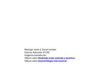 Montaje: Javier E. Durán Leirado Ciencias Naturales 2º ESO Imágenes tomadas de: Álbum sobre  Modelado árido-subárido y desértico Álbum sobre  Geomorfología internacional 