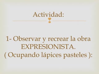 
Actividad:
1- Observar y recrear la obra
EXPRESIONISTA.
( Ocupando lápices pasteles ):
 