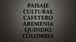 PAISAJE
CULTURAL
CAFETERO
AREMENIA
QUINDIO
COLOMBIA
 
