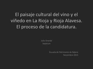 El paisaje cultural del vino y el
viñedo en La Rioja y Rioja Alavesa.
El proceso de la candidatura.
Julio Grande
Sepinum
Escuela de Patrimonio de Nájera
Noviembre 2015
 