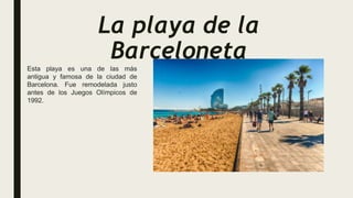 La playa de la
Barceloneta
Esta playa es una de las más
antigua y famosa de la ciudad de
Barcelona. Fue remodelada justo
a...