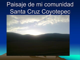 Paisaje de mi comunidad
 Santa Cruz Coyotepec
 
