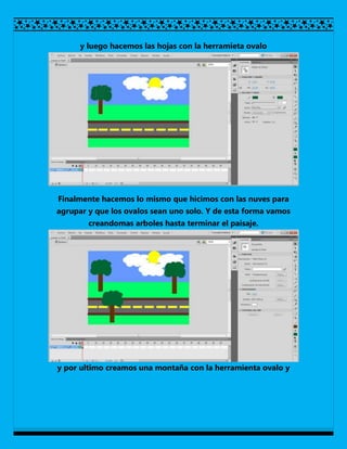 y luego hacemos las hojas con la herramieta ovalo




Finalmente hacemos lo mismo que hicimos con las nuves para
agrupar y que los ovalos sean uno solo. Y de esta forma vamos
        creandomas arboles hasta terminar el paisaje.




y por ultimo creamos una montaña con la herramienta ovalo y
 