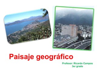 Paisaje geográfico
Profesor: Ricardo Campos
3er grado

 