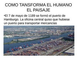 COMO TANSFORMA EL HUMANO
EL PAISAJE
●
El 7 de mayo de 1189 se formó el puerto de
Hamburgo. La oficina central quiso que hu...