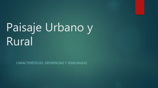 Paisaje Urbano y
Rural
CARACTERÍSTICAS, DIFERENCIAS Y SEMEJANZAS
 