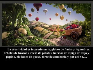 La creatividad es impresionante, globos de frutas y legumbres, árboles de brócolis, rocas de patatas, huertos de espiga de mijo y pepino, ciudades de queso, torre de zanahoria y por ahí va..... 