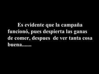Es evidente que la campaña funcionó, pues despierta las ganas de comer, despues  de ver tanta cosa buena....... 