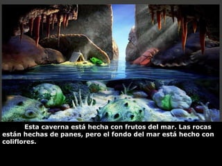 Esta caverna está hecha con frutos del mar. Las rocas están hechas de panes, pero el fondo del mar está hecho con coliflores.  