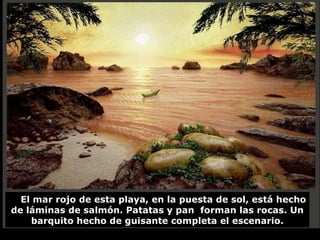 El mar rojo de esta playa, en la puesta de sol, está hecho de láminas de salmón. Patatas y pan  forman las rocas. Un barquito hecho de guisante completa el escenario. 