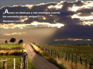 ¿ A caso no destruyo a mis enemigos cuando los convierto en mis amigos? Abraham Lincoln 
