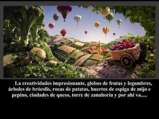 La creatividades impresionante, globos de frutas y legumbres, árboles de brócolis, rocas de patatas, huertos de espiga de mijo e pepino, ciudades de queso, torre de zanahoria y por ahí va..... 