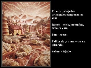 En este paisaje los principales componentes son:  Jamón – cielo, montañas, árboles y rio;  Pan – rocas; Palitos de grisines – casa e pasarela; Salami - tejado 